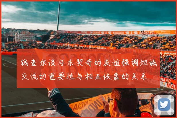 钱查尔谈与东契奇的友谊强调坦诚交流的重要性与相互依靠的关系
