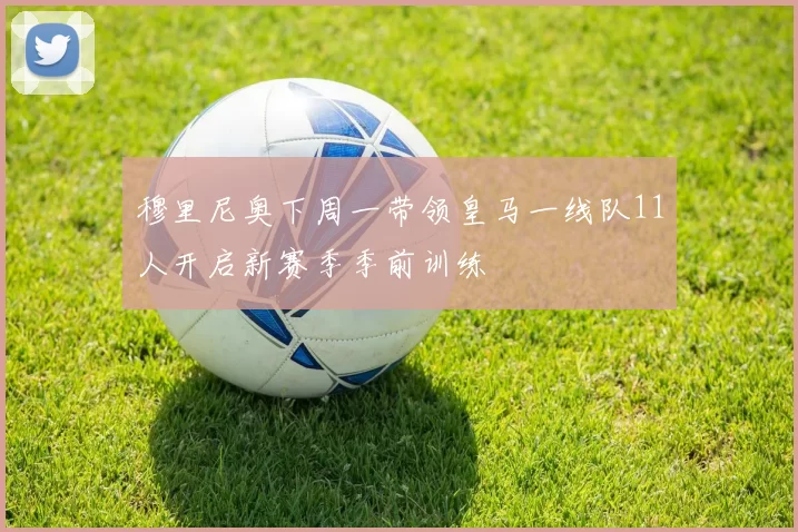 穆里尼奥下周一带领皇马一线队11人开启新赛季季前训练