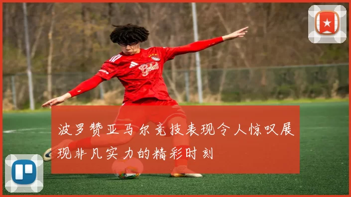 波罗赞亚马尔竞技表现令人惊叹展现非凡实力的精彩时刻