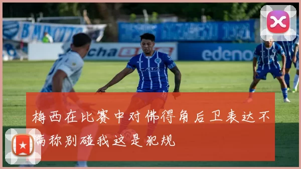 梅西在比赛中对佛得角后卫表达不满称别碰我这是犯规