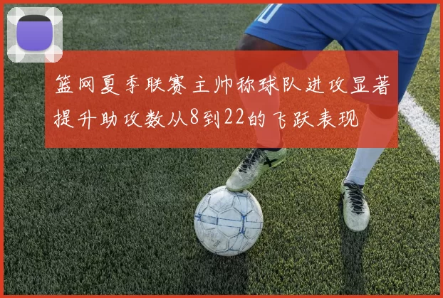 篮网夏季联赛主帅称球队进攻显著提升助攻数从8到22的飞跃表现