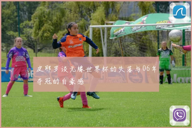 皮耶罗谈无缘世界杯的失落与06年夺冠的自豪感
