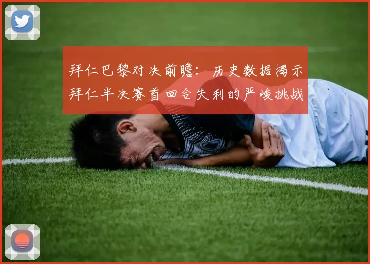 拜仁巴黎对决前瞻：历史数据揭示拜仁半决赛首回合失利的严峻挑战