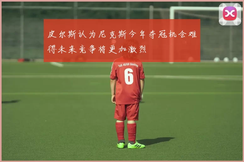 皮尔斯认为尼克斯今年夺冠机会难得未来竞争将更加激烈