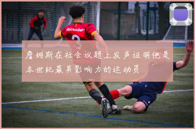 詹姆斯在社会议题上发声证明他是本世纪最具影响力的运动员