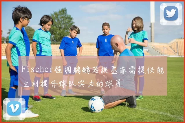 Fischer强调鹈鹕若换墨菲需提供能立刻提升球队实力的球员