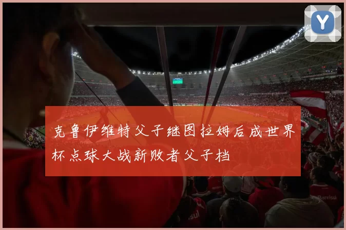 克鲁伊维特父子继图拉姆后成世界杯点球大战新败者父子档