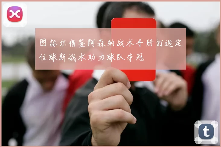 图赫尔借鉴阿森纳战术手册打造定位球新战术助力球队夺冠