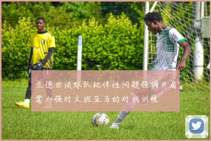 兰德尔谈球队纪律性问题强调开局需加强对文班亚马的对抗训练