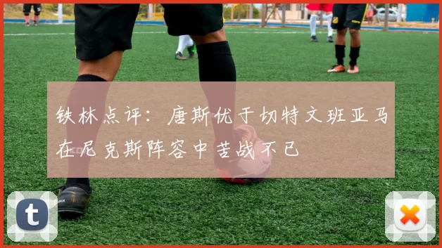 铁林点评：唐斯优于切特文班亚马在尼克斯阵容中苦战不已