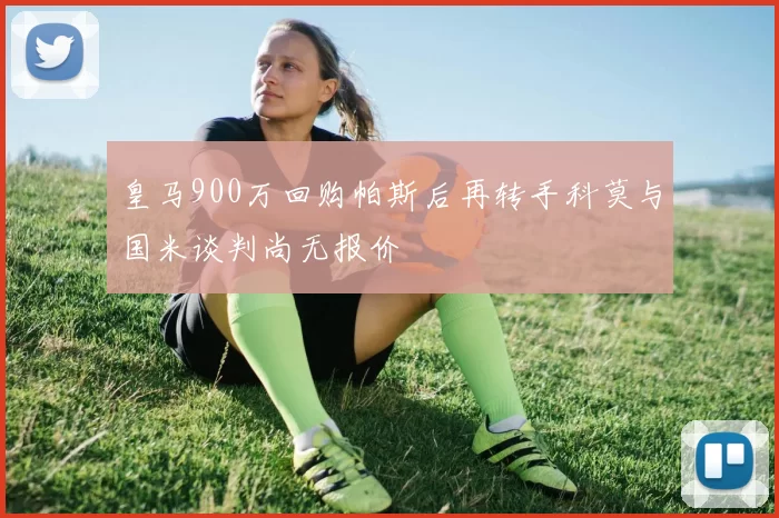 皇马900万回购帕斯后再转手科莫与国米谈判尚无报价