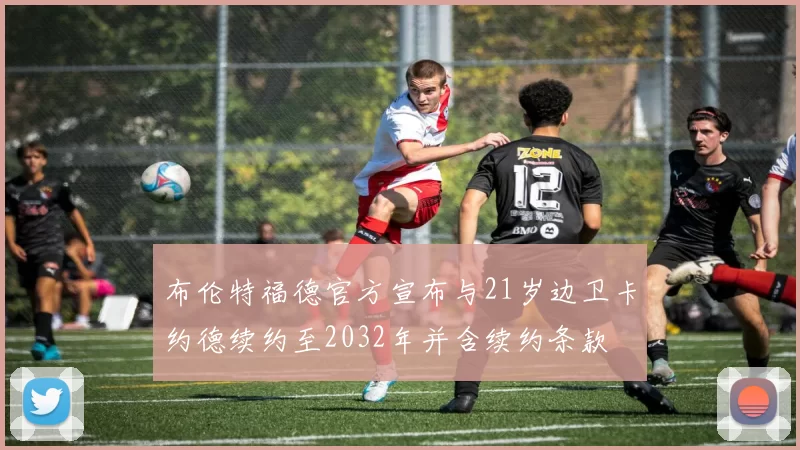 布伦特福德官方宣布与21岁边卫卡约德续约至2032年并含续约条款