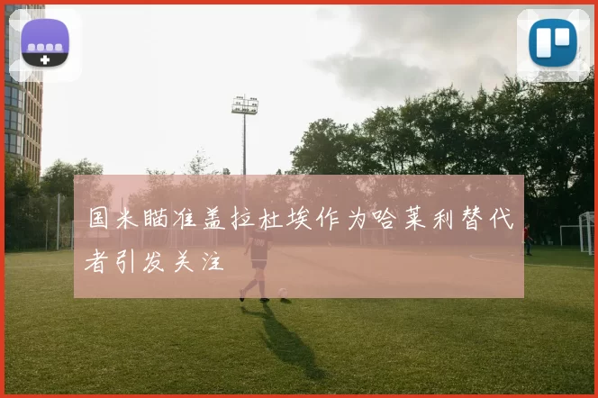 国米瞄准盖拉杜埃作为哈莱利替代者引发关注
