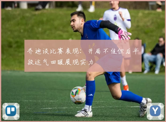 乔迪谈比赛表现：开局不佳但后半段运气回暖展现实力