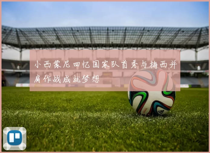 小西蒙尼回忆国家队首秀与梅西并肩作战成就梦想