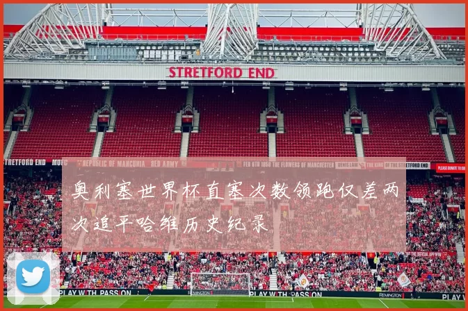 奥利塞世界杯直塞次数领跑仅差两次追平哈维历史纪录