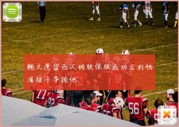 鲍文愿留西汉姆联保级成功后利物浦纽卡争抢他