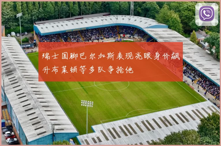 瑞士国脚巴尔加斯表现亮眼身价飙升布莱顿等多队争抢他