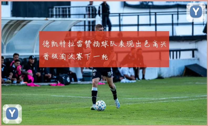 德凯特拉雷赞扬球队表现出色高兴晋级淘汰赛下一轮