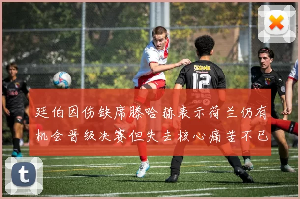 廷伯因伤缺席滕哈赫表示荷兰仍有机会晋级决赛但失去核心痛苦不已