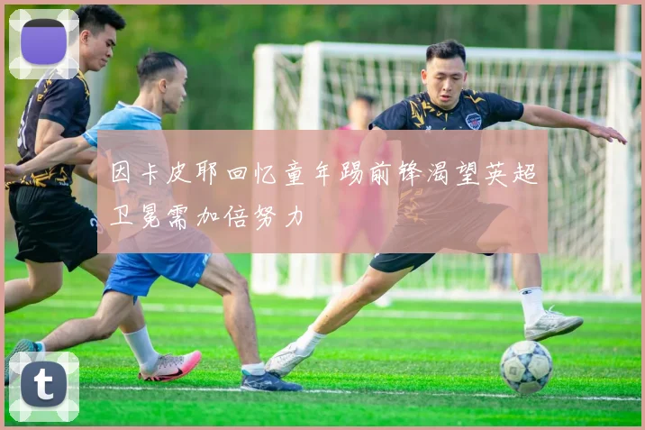 因卡皮耶回忆童年踢前锋渴望英超卫冕需加倍努力